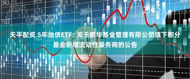 天平配资 5年地债ETF: 关于鹏华基金管理有限公司旗下部分基金新增流动性服务商的公告