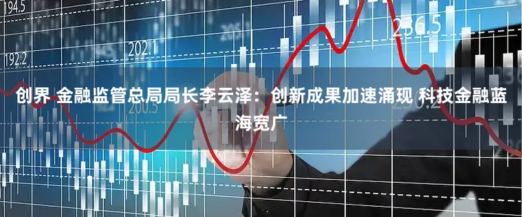 创界 金融监管总局局长李云泽：创新成果加速涌现 科技金融蓝海宽广