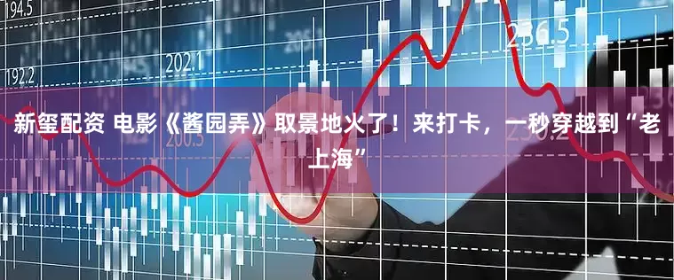新玺配资 电影《酱园弄》取景地火了！来打卡，一秒穿越到“老上海”
