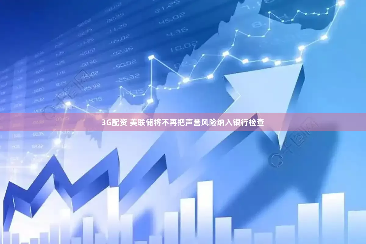 3G配资 美联储将不再把声誉风险纳入银行检查