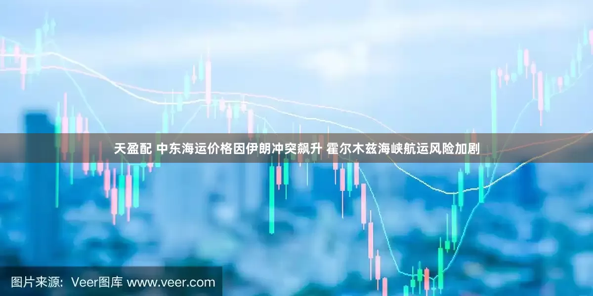 天盈配 中东海运价格因伊朗冲突飙升 霍尔木兹海峡航运风险加剧