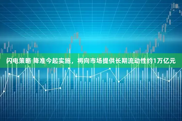 闪电策略 降准今起实施，将向市场提供长期流动性约1万亿元