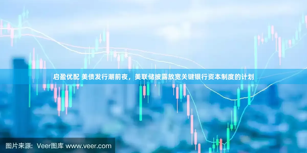 启盈优配 美债发行潮前夜，美联储披露放宽关键银行资本制度的计划