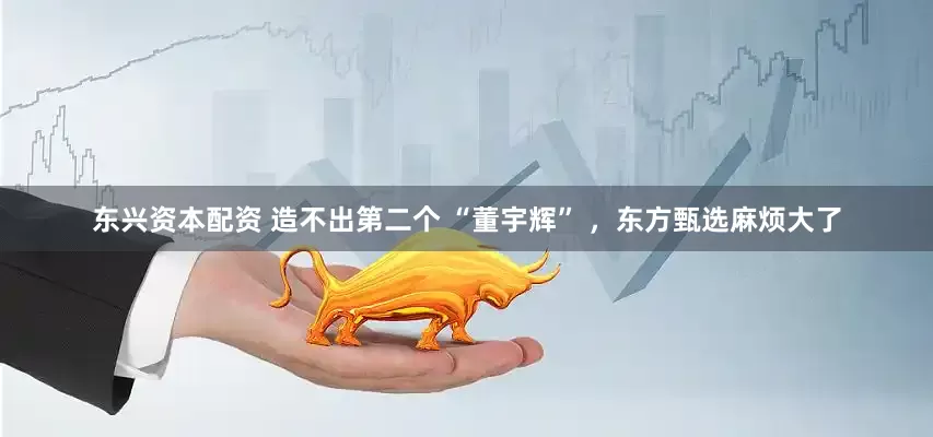 东兴资本配资 造不出第二个 “董宇辉” ，东方甄选麻烦大了