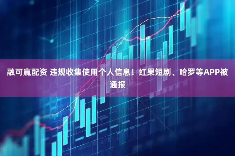 融可赢配资 违规收集使用个人信息！红果短剧、哈罗等APP被通报