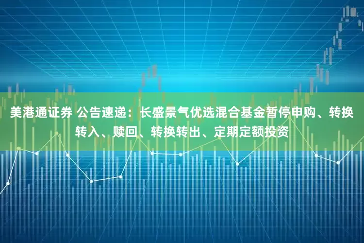 美港通证券 公告速递：长盛景气优选混合基金暂停申购、转换转入、赎回、转换转出、定期定额投资