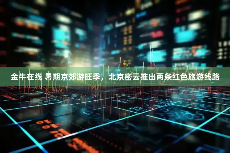 金牛在线 暑期京郊游旺季，北京密云推出两条红色旅游线路