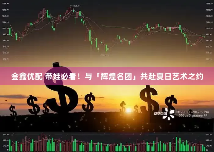 金鑫优配 带娃必看！与「辉煌名团」共赴夏日艺术之约