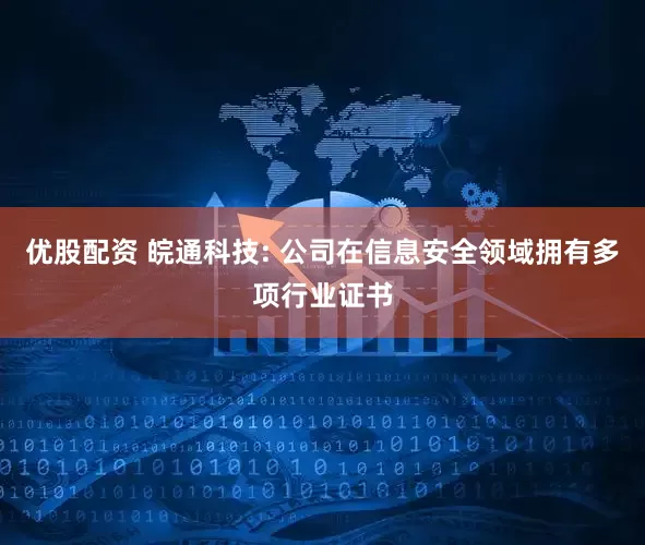 优股配资 皖通科技: 公司在信息安全领域拥有多项行业证书