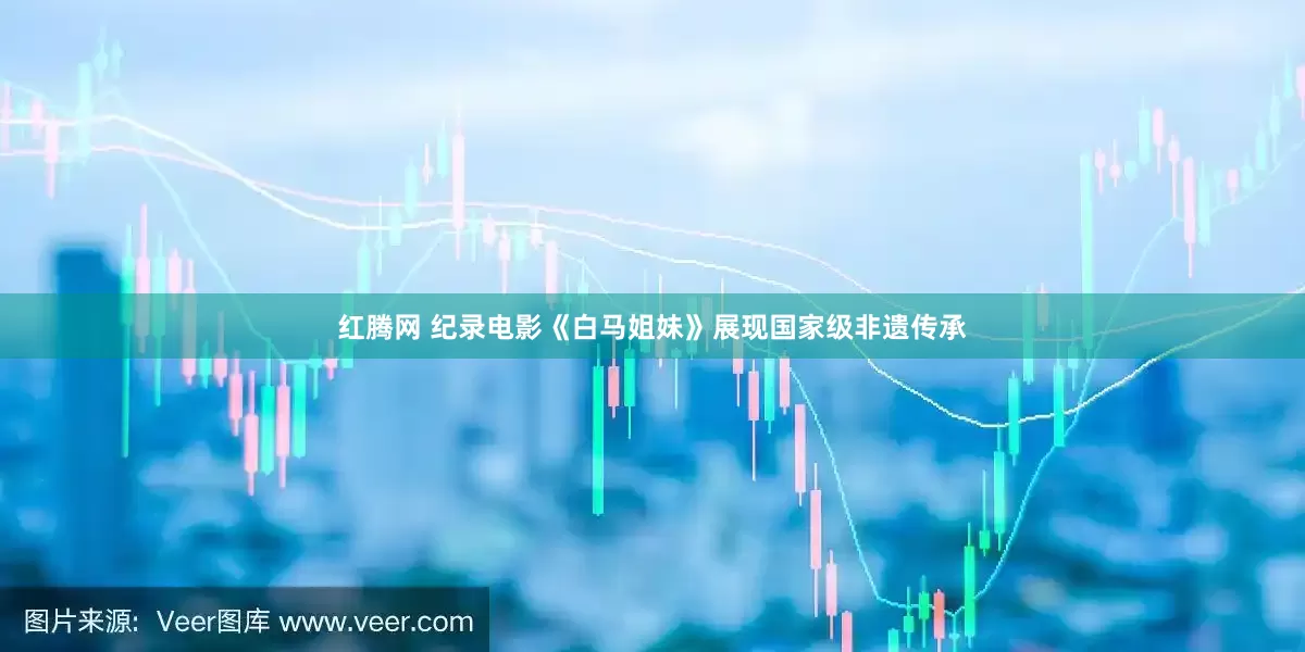 红腾网 纪录电影《白马姐妹》展现国家级非遗传承