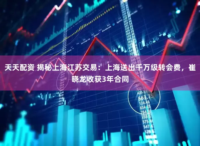 天天配资 揭秘上海江苏交易：上海送出千万级转会费，崔晓龙收获3年合同