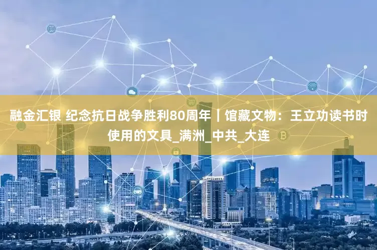 融金汇银 纪念抗日战争胜利80周年｜馆藏文物：王立功读书时使用的文具_满洲_中共_大连