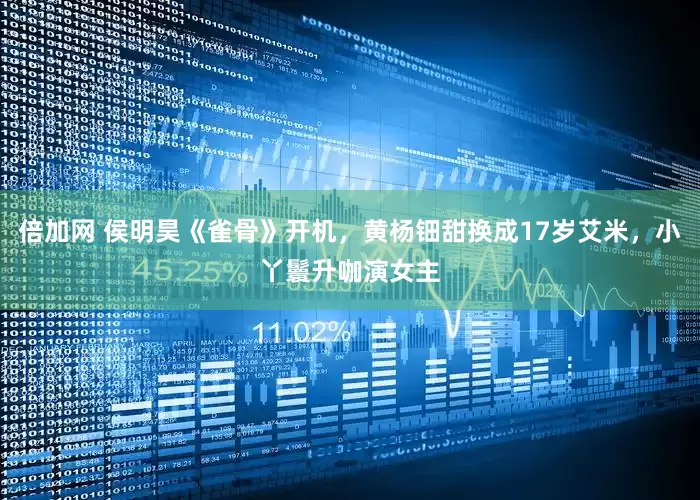 倍加网 侯明昊《雀骨》开机，黄杨钿甜换成17岁艾米，小丫鬟升咖演女主