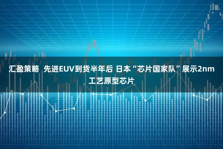 汇盈策略  先进EUV到货半年后 日本“芯片国家队”展示2nm工艺原型芯片