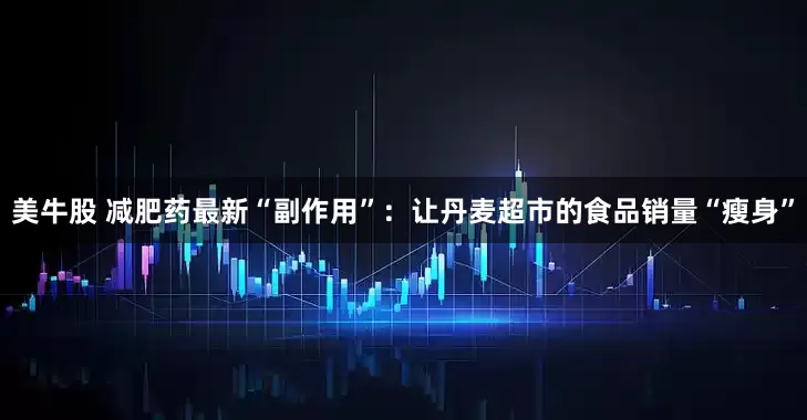 美牛股 减肥药最新“副作用”：让丹麦超市的食品销量“瘦身”