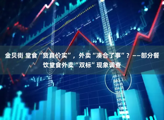 金贝街 堂食“货真价实”，外卖“凑合了事”？——部分餐饮堂食外卖“双标”现象调查