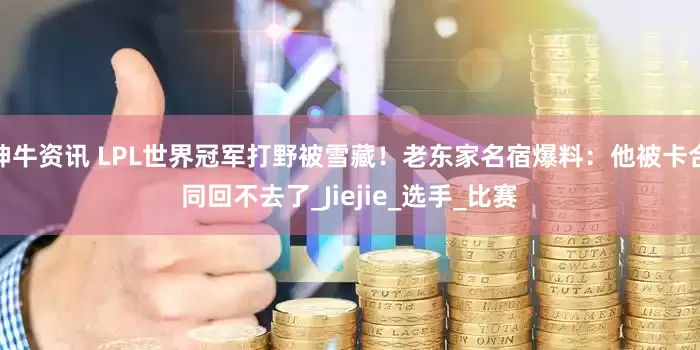 神牛资讯 LPL世界冠军打野被雪藏！老东家名宿爆料：他被卡合同回不去了_Jiejie_选手_比赛