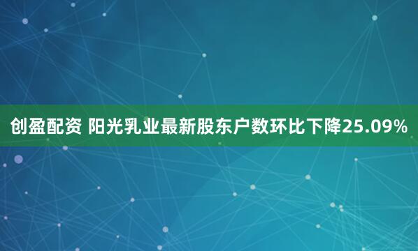 创盈配资 阳光乳业最新股东户数环比下降25.09%