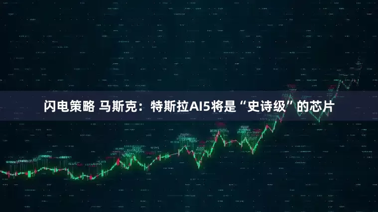 闪电策略 马斯克：特斯拉AI5将是“史诗级”的芯片