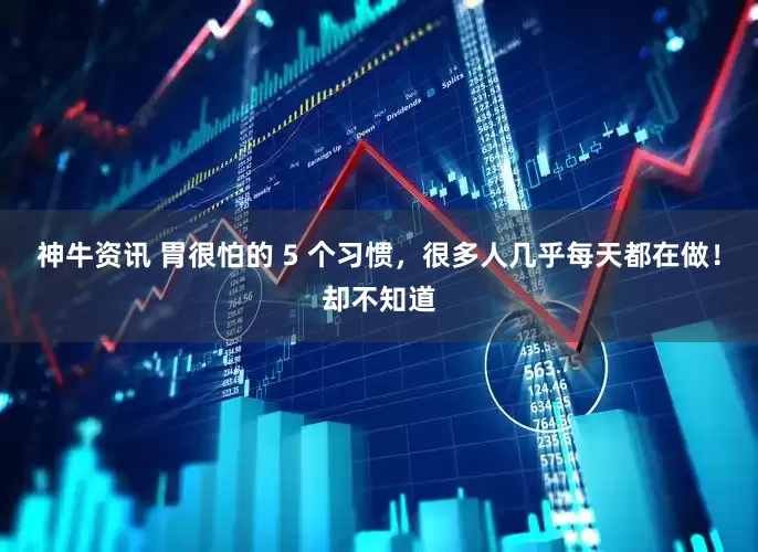 神牛资讯 胃很怕的 5 个习惯，很多人几乎每天都在做！却不知道