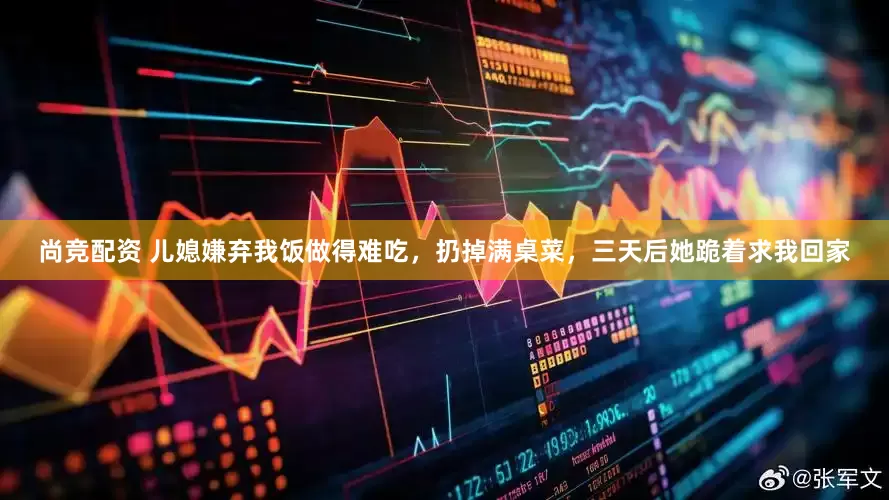 尚竞配资 儿媳嫌弃我饭做得难吃，扔掉满桌菜，三天后她跪着求我回家