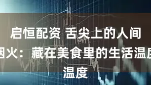 启恒配资 舌尖上的人间烟火：藏在美食里的生活温度