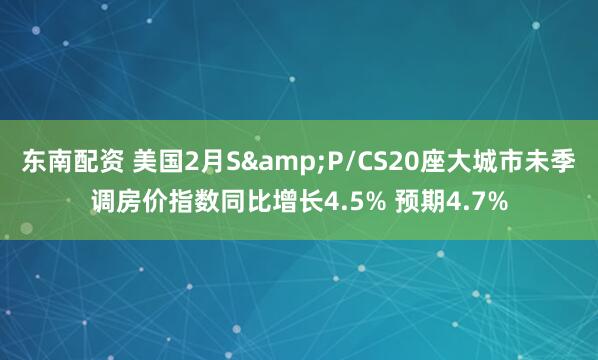 东南配资 美国2月S&P/CS20座大城市未季调房价指数同比增长4.5% 预期4.7%