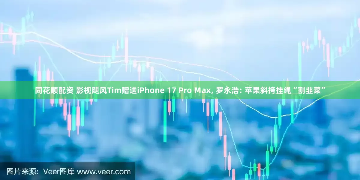 同花顺配资 影视飓风Tim赠送iPhone 17 Pro Max, 罗永浩: 苹果斜挎挂绳“割韭菜”