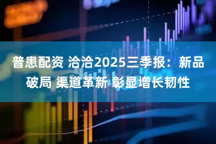 普患配资 洽洽2025三季报：新品破局 渠道革新 彰显增长韧性