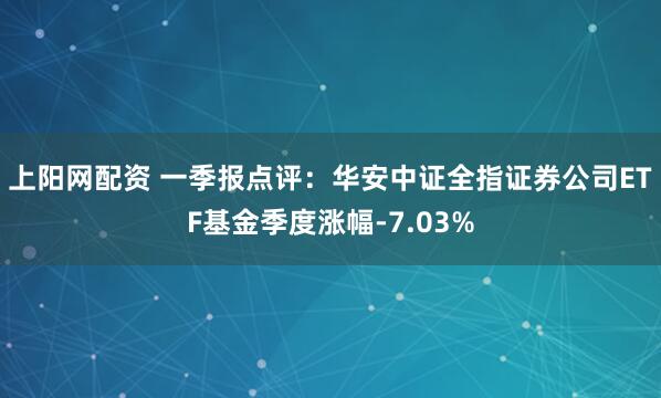 上阳网配资 一季报点评：华安中证全指证券公司ETF基金季度涨幅-7.03%