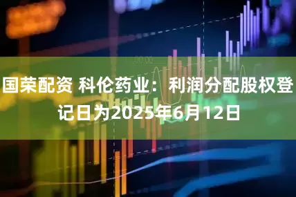 国荣配资 科伦药业：利润分配股权登记日为2025年6月12日