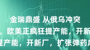 金瑞鼎盛 从俄乌冲突汲取经验，欧美正疯狂提产能，开新厂，扩张弹药库