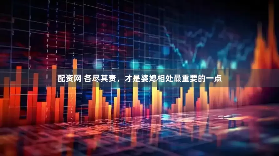 配资网 各尽其责，才是婆媳相处最重要的一点