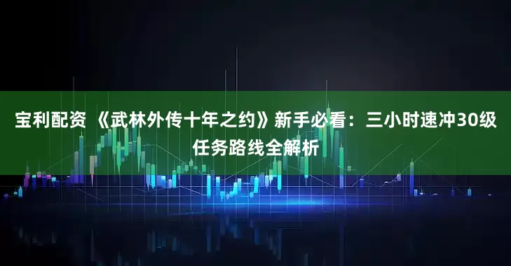 宝利配资 《武林外传十年之约》新手必看：三小时速冲30级任务路线全解析