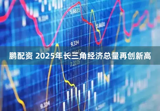 鹏配资 2025年长三角经济总量再创新高