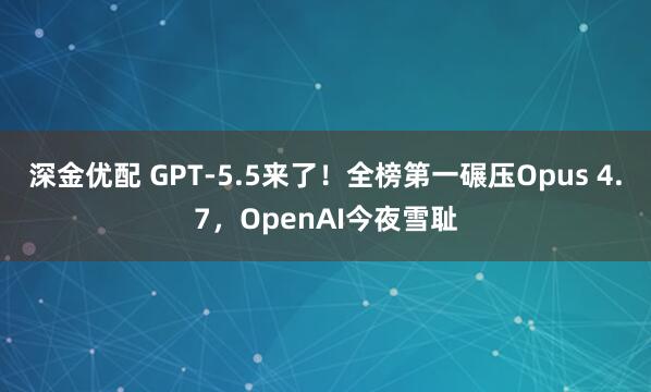 深金优配 GPT-5.5来了！全榜第一碾压Opus 4.7，OpenAI今夜雪耻