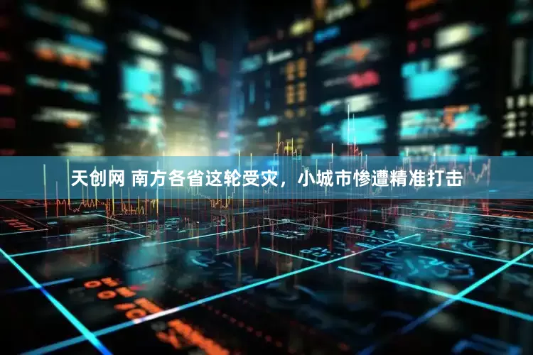 天创网 南方各省这轮受灾，小城市惨遭精准打击
