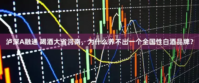 泸深A融通 喝酒大省河南，为什么养不出一个全国性白酒品牌？