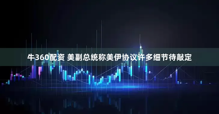 牛360配资 美副总统称美伊协议许多细节待敲定