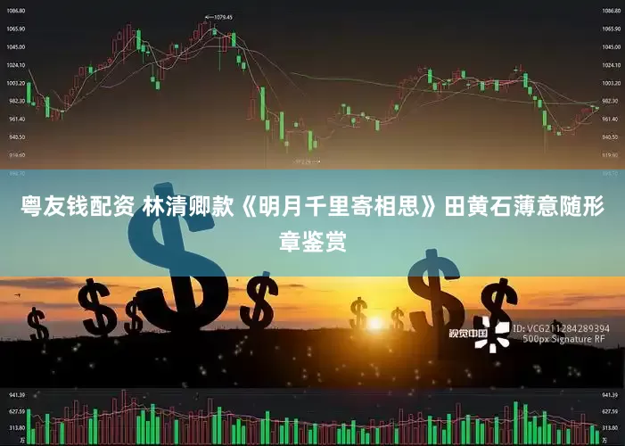 粤友钱配资 林清卿款《明月千里寄相思》田黄石薄意随形章鉴赏