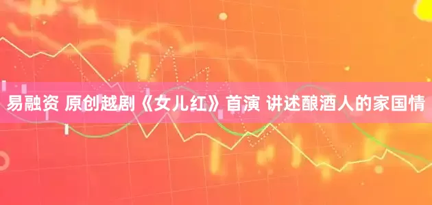 易融资 原创越剧《女儿红》首演 讲述酿酒人的家国情