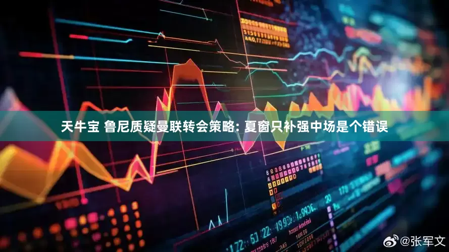 天牛宝 鲁尼质疑曼联转会策略: 夏窗只补强中场是个错误